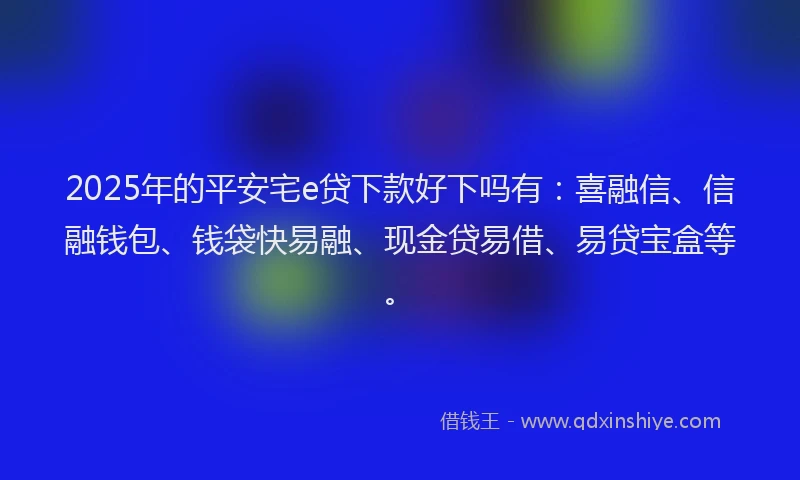 2025年的平安宅e贷下款好下吗有：喜融信、信融钱包、钱袋快易融、现金贷易借、易贷宝盒等。