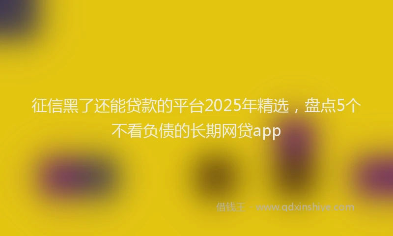 征信黑了还能贷款的平台2025年精选，盘点5个不看负债的长期网贷app