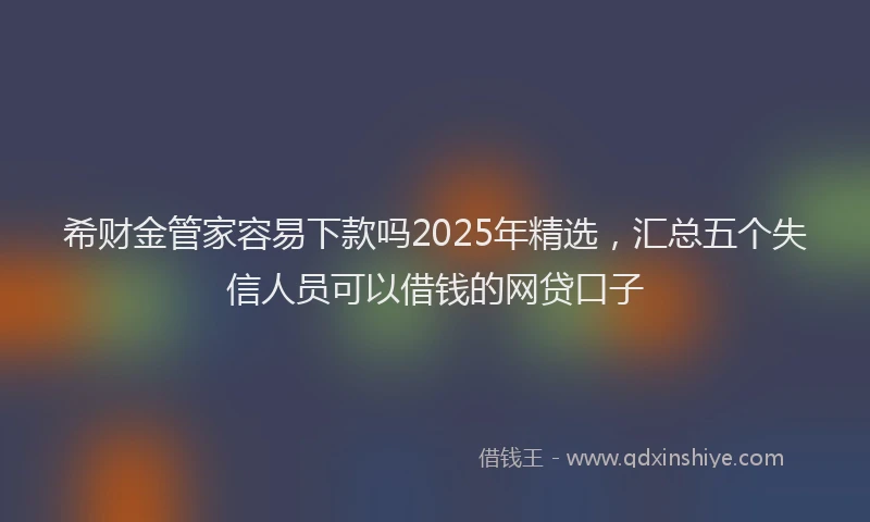 希财金管家容易下款吗2025年精选，汇总五个失信人员可以借钱的网贷口子