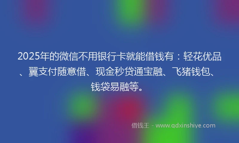 2025年的微信不用银行卡就能借钱有：轻花优品、翼支付随意借、现金秒贷通宝融、飞猪钱包、钱袋易融等。