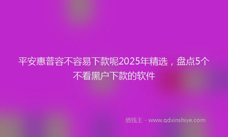 平安惠普容不容易下款呢2025年精选，盘点5个不看黑户下款的软件