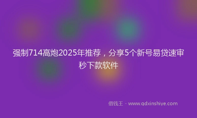 强制714高炮2025年推荐，分享5个新号易贷速审秒下款软件