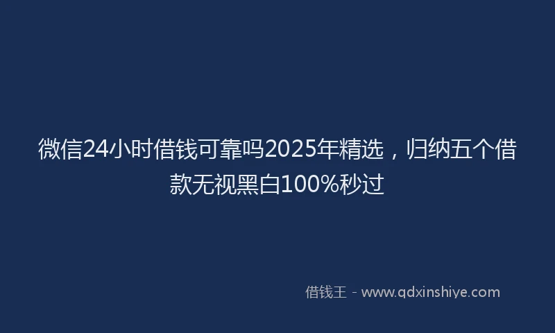 微信24小时借钱可靠吗2025年精选，归纳五个借款无视黑白100%秒过