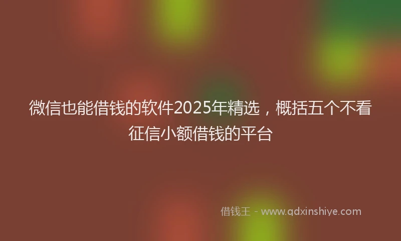 微信也能借钱的软件2025年精选，概括五个不看征信小额借钱的平台