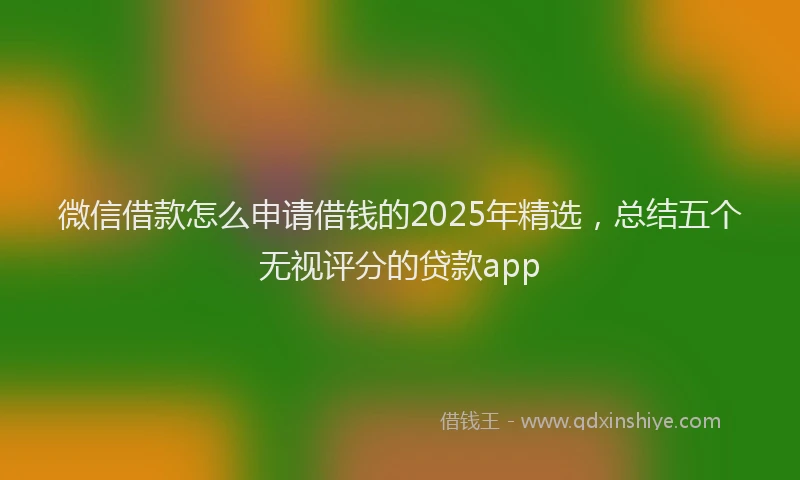 微信借款怎么申请借钱的2025年精选，总结五个无视评分的贷款app