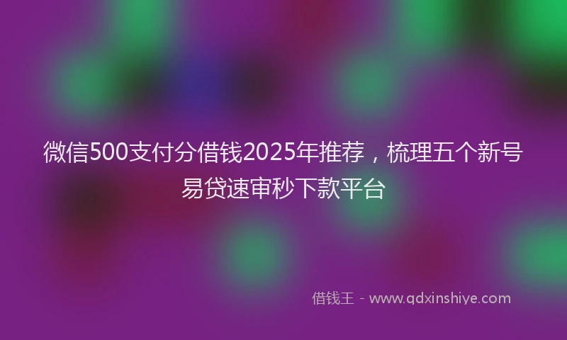 微信500支付分借钱2025年推荐，梳理五个新号易贷速审秒下款平台