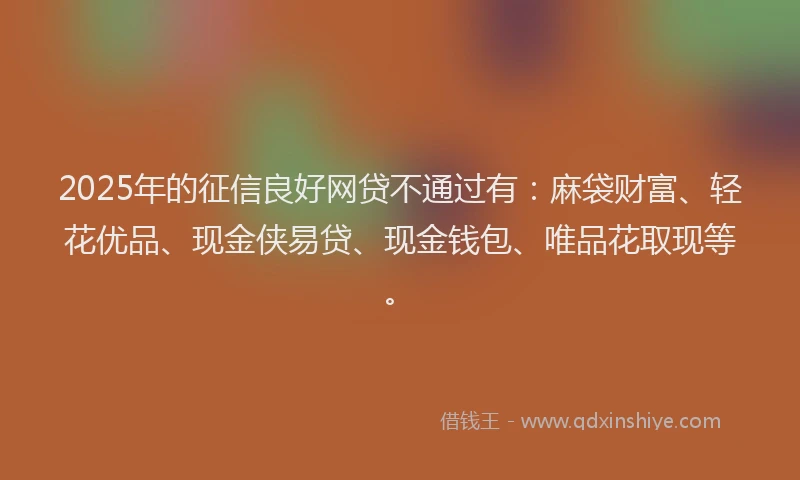 2025年的征信良好网贷不通过有：麻袋财富、轻花优品、现金侠易贷、现金钱包、唯品花取现等。