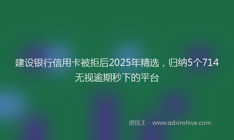 建设银行信用卡被拒后2025年精选，归纳5个714无视逾期秒下的平台