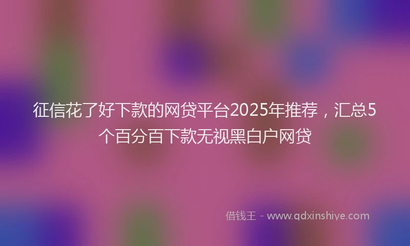 征信花了好下款的网贷平台2025年推荐，汇总5个百分百下款无视黑白户网贷