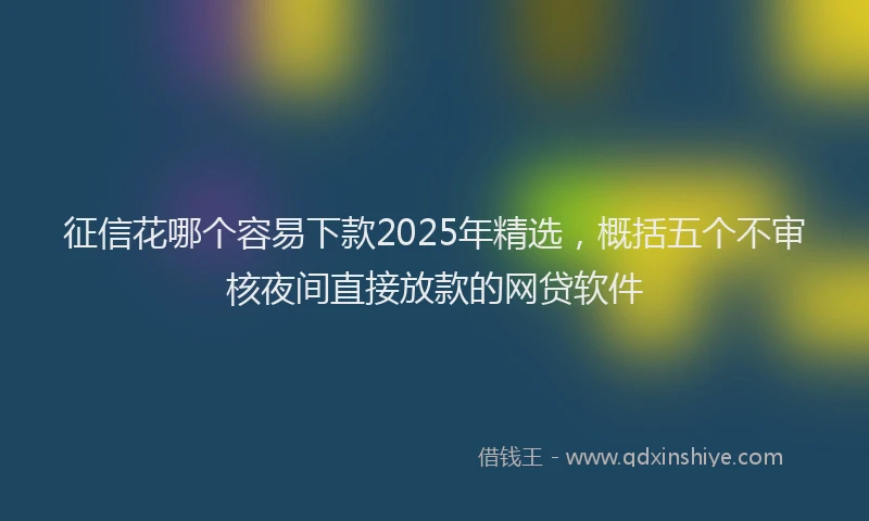 征信花哪个容易下款2025年精选，概括五个不审核夜间直接放款的网贷软件