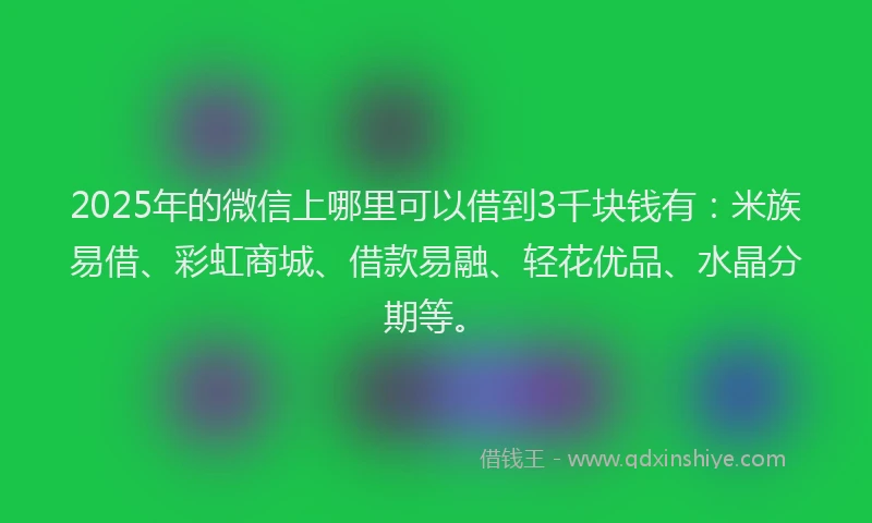 2025年的微信上哪里可以借到3千块钱有：米族易借、彩虹商城、借款易融、轻花优品、水晶分期等。
