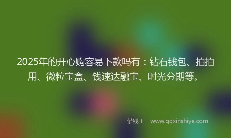 2025年的开心购容易下款吗有：钻石钱包、拍拍用、微粒宝盒、钱速达融宝、时光分期等。