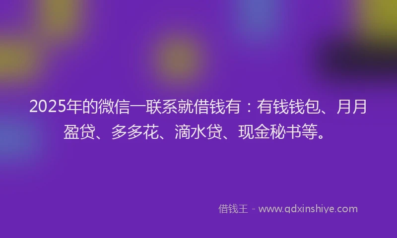 2025年的微信一联系就借钱有：有钱钱包、月月盈贷、多多花、滴水贷、现金秘书等。