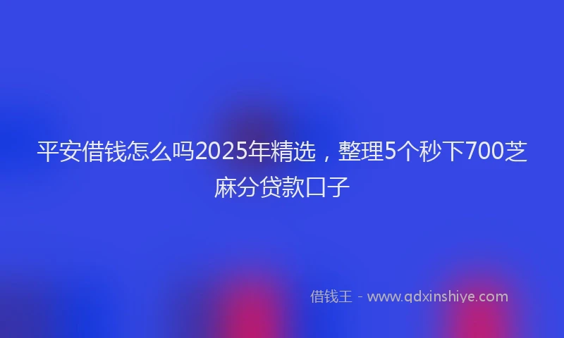 平安借钱怎么吗2025年精选，整理5个秒下700芝麻分贷款口子