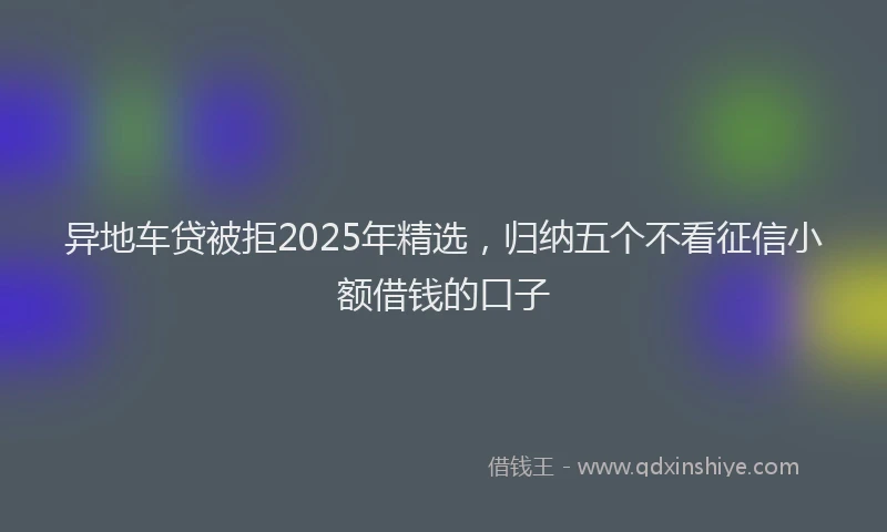 异地车贷被拒2025年精选，归纳五个不看征信小额借钱的口子