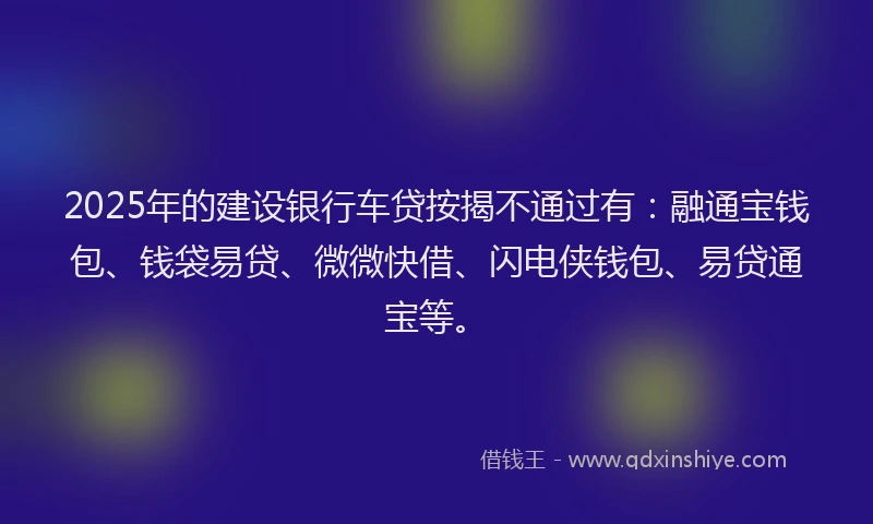 2025年的建设银行车贷按揭不通过有：融通宝钱包、钱袋易贷、微微快借、闪电侠钱包、易贷通宝等。