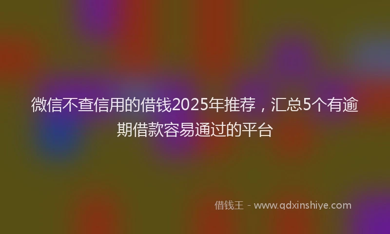 微信不查信用的借钱2025年推荐，汇总5个有逾期借款容易通过的平台