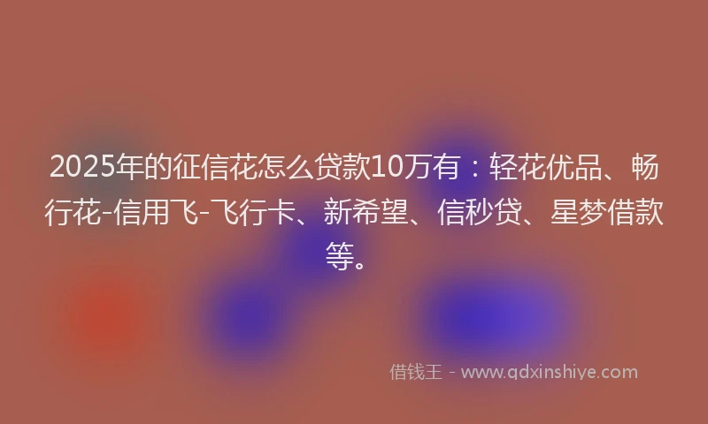 2025年的征信花怎么贷款10万有：轻花优品、畅行花-信用飞-飞行卡、新希望、信秒贷、星梦借款等。