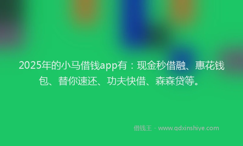 2025年的小马借钱app有：现金秒借融、惠花钱包、替你速还、功夫快借、森森贷等。