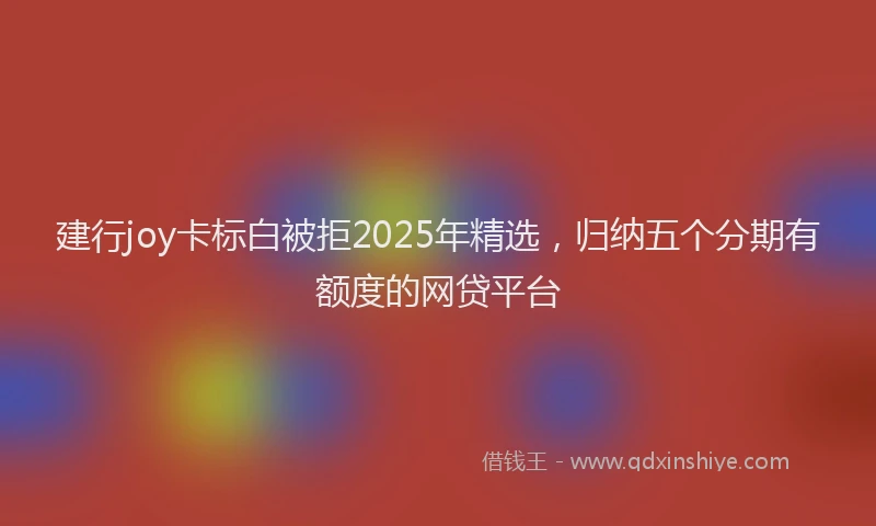 建行joy卡标白被拒2025年精选，归纳五个分期有额度的网贷平台
