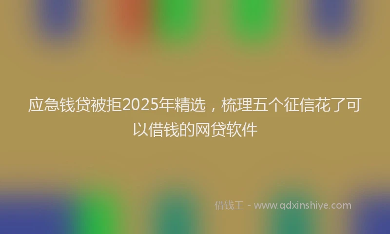 应急钱贷被拒2025年精选，梳理五个征信花了可以借钱的网贷软件
