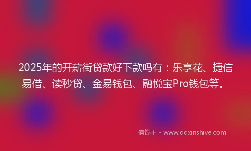 2025年的开薪街贷款好下款吗有：乐享花、捷信易借、读秒贷、金易钱包、融悦宝Pro钱包等。