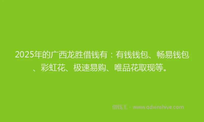 2025年的广西龙胜借钱有：有钱钱包、畅易钱包、彩虹花、极速易购、唯品花取现等。