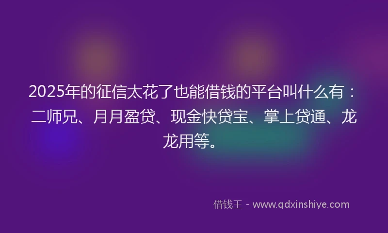 2025年的征信太花了也能借钱的平台叫什么有：二师兄、月月盈贷、现金快贷宝、掌上贷通、龙龙用等。