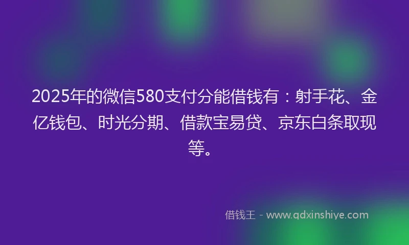 2025年的微信580支付分能借钱有：射手花、金亿钱包、时光分期、借款宝易贷、京东白条取现等。