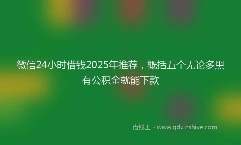 微信24小时借钱2025年推荐，概括五个无论多黑有公积金就能下款