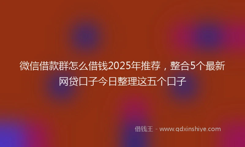 微信借款群怎么借钱2025年推荐，整合5个最新网贷口子今日整理这五个口子