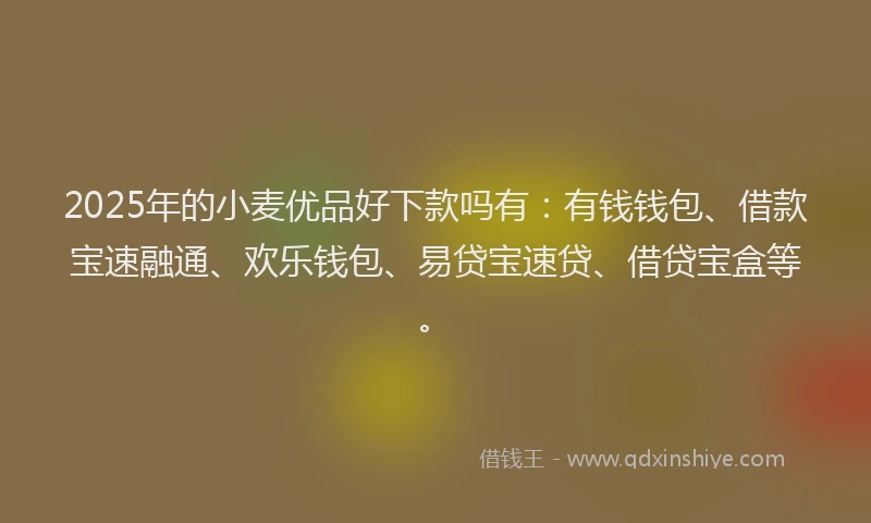 2025年的小麦优品好下款吗有：有钱钱包、借款宝速融通、欢乐钱包、易贷宝速贷、借贷宝盒等。