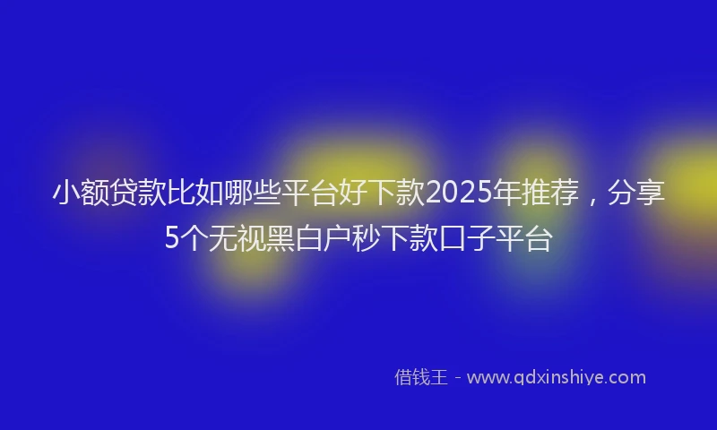 小额贷款比如哪些平台好下款2025年推荐，分享5个无视黑白户秒下款口子平台