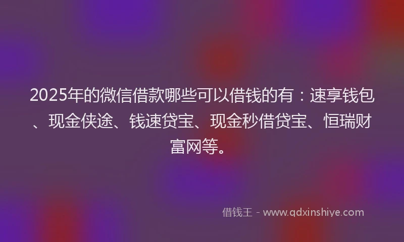 2025年的微信借款哪些可以借钱的有：速享钱包、现金侠途、钱速贷宝、现金秒借贷宝、恒瑞财富网等。