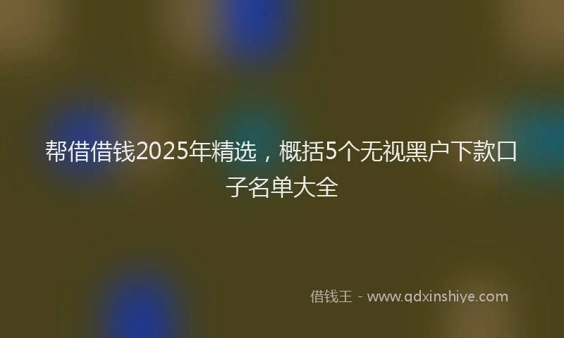 帮借借钱2025年精选，概括5个无视黑户下款口子名单大全