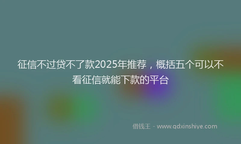 征信不过贷不了款2025年推荐，概括五个可以不看征信就能下款的平台