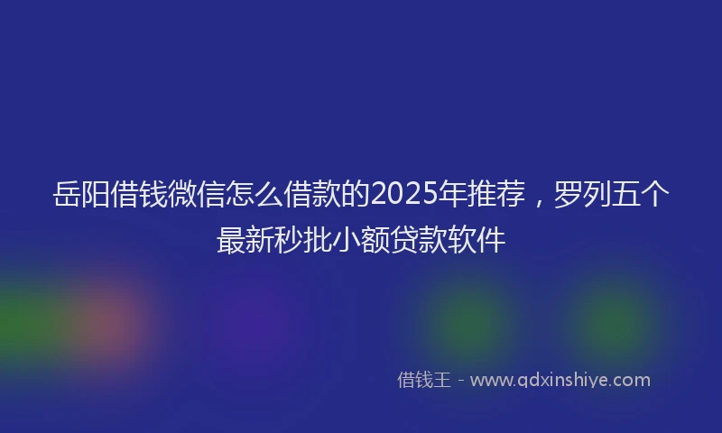 岳阳借钱微信怎么借款的2025年推荐，罗列五个最新秒批小额贷款软件