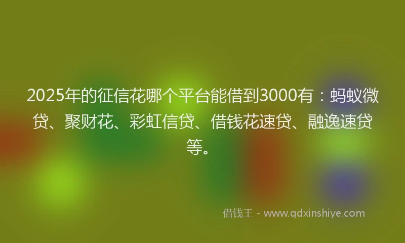 2025年的征信花哪个平台能借到3000有：蚂蚁微贷、聚财花、彩虹信贷、借钱花速贷、融逸速贷等。