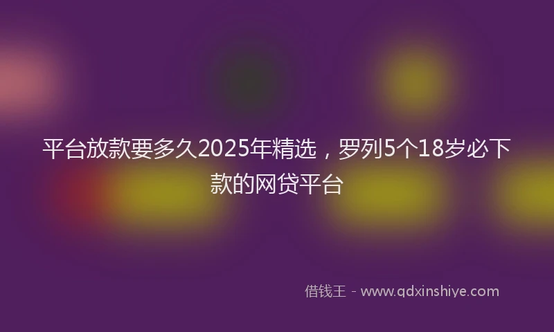 平台放款要多久2025年精选，罗列5个18岁必下款的网贷平台