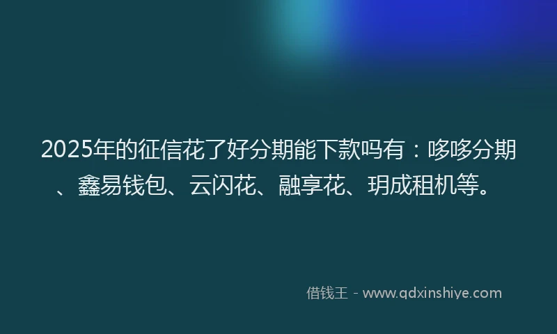 2025年的征信花了好分期能下款吗有：哆哆分期、鑫易钱包、云闪花、融享花、玥成租机等。