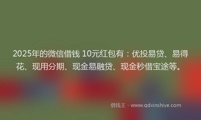 2025年的微信借钱 10元红包有：优投易贷、易得花、现用分期、现金易融贷、现金秒借宝途等。