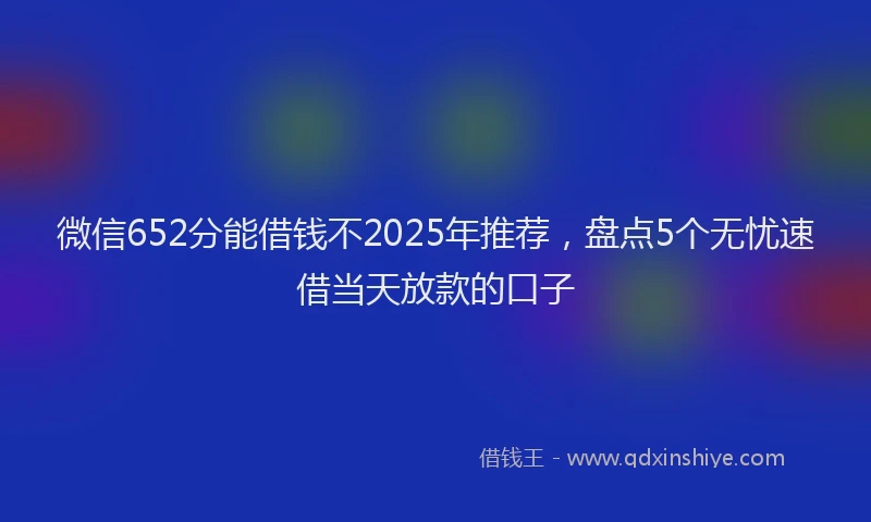 微信652分能借钱不2025年推荐，盘点5个无忧速借当天放款的口子