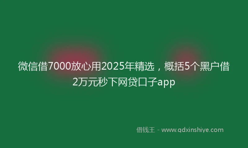 微信借7000放心用2025年精选，概括5个黑户借2万元秒下网贷口子app
