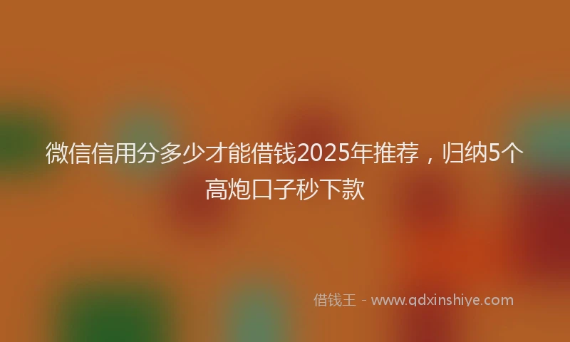 微信信用分多少才能借钱2025年推荐，归纳5个高炮口子秒下款
