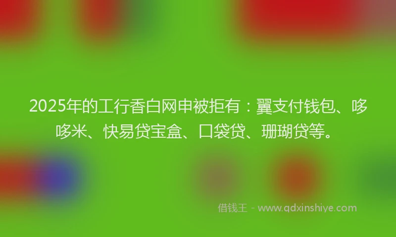2025年的工行香白网申被拒有：翼支付钱包、哆哆米、快易贷宝盒、口袋贷、珊瑚贷等。