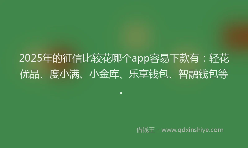 2025年的征信比较花哪个app容易下款有：轻花优品、度小满、小金库、乐享钱包、智融钱包等。