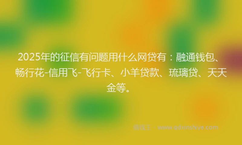 2025年的征信有问题用什么网贷有：融通钱包、畅行花-信用飞-飞行卡、小羊贷款、琉璃贷、天天金等。