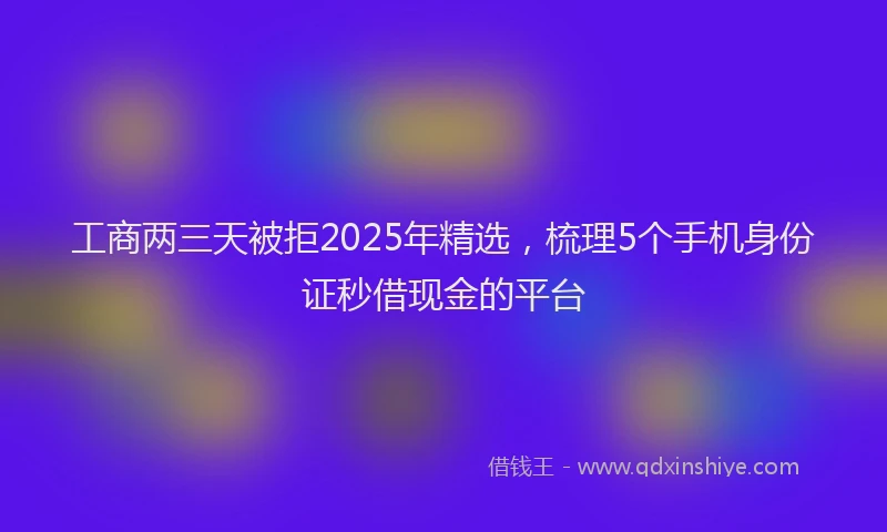 工商两三天被拒2025年精选，梳理5个手机身份证秒借现金的平台