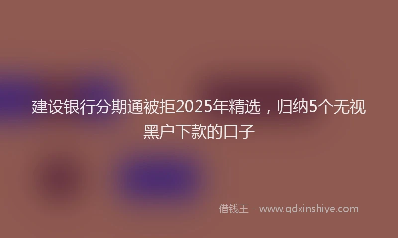 建设银行分期通被拒2025年精选，归纳5个无视黑户下款的口子