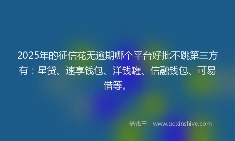 2025年的征信花无逾期哪个平台好批不跳第三方有：星贷、速享钱包、洋钱罐、信融钱包、可易借等。